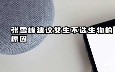 张雪峰为什么不建议女生选生物 女生选科选生物好不好