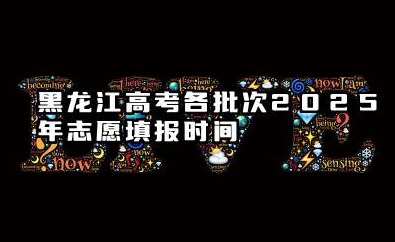 黑龙江高考各批次2025年志愿填报时间 什么时候填报能填多少大学
