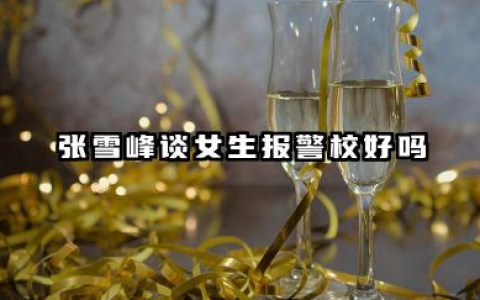 张雪峰谈女生报警校好不好 女生警校毕业后能做什么