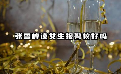 张雪峰谈女生报警校好不好 女生警校毕业后能做什么