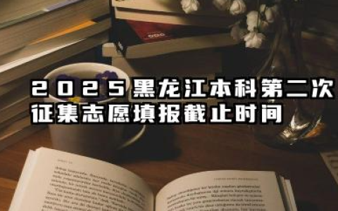 2025黑龙江本科第二次征集志愿填报截止时间 填报征集志愿的注意事项