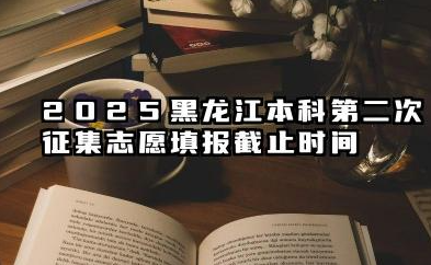2025黑龙江本科第二次征集志愿填报截止时间 填报征集志愿的注意事项