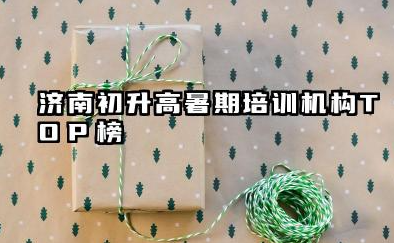 济南初升高暑期培训机构TOP榜 初升高暑期如何预习高中课程