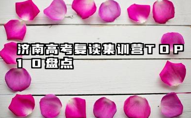 济南高考复读集训营TOP10盘点 高考复读辅导的辅导效果如何评估