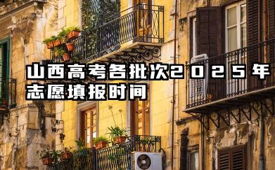 山西高考各批次2025年志愿填报时间 什么时候填报能填多少大学