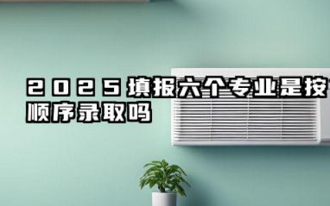 2025填报六个专业是按顺序录取吗 高考志愿录取规则