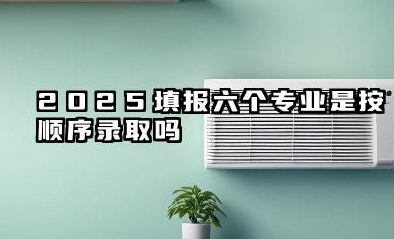 2025填报六个专业是按顺序录取吗 高考志愿录取规则