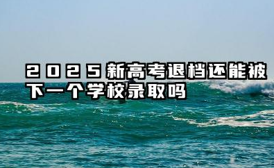 2025新高考退档后会被下一志愿录取吗 2025高考平行志愿怎样避免退档