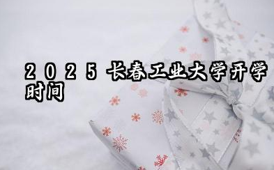 2025长春工业大学开学时间及入学须知 2025长春工业大学入学须知