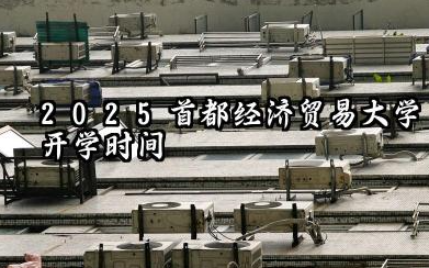 2025首都经济贸易大学开学时间及入学须知 2025首都经济贸易大学入学须知