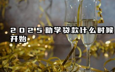 2025助学贷款什么时候开始 申请条件及具体流程有哪些