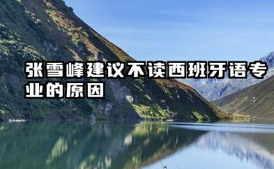为什么张雪峰建议不读西班牙语 学哪个小语种专业吃香