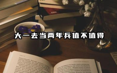 大一去当两年兵值得吗 最佳入伍时间什么时候