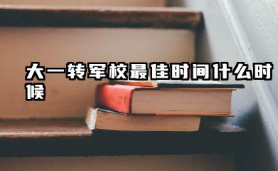 大一转军校最佳时间 大一转军校的利弊有哪些