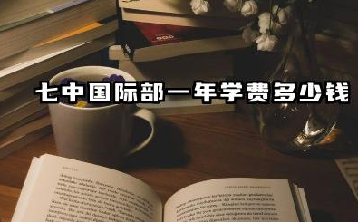 七中国际部一年学费多少钱 成都七中国际部值得读吗