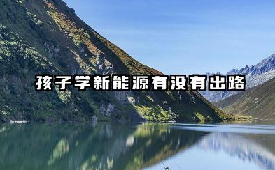 孩子学新能源有出路吗 新能源专业好就业吗