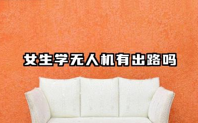 女生学无人机有出路吗 女生学无人机前景怎么样