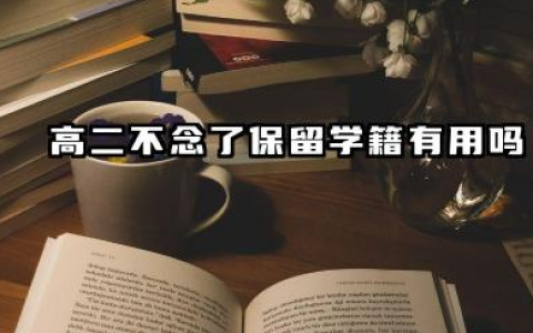 高二不念了保留学籍有用吗 高二保留学籍的注意事项