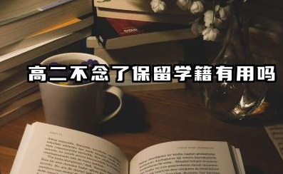高二不念了保留学籍有用吗 高二保留学籍的注意事项