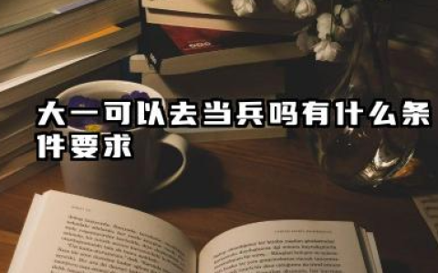 大一可以去当兵吗有什么条件要求 大一当兵有什么条件