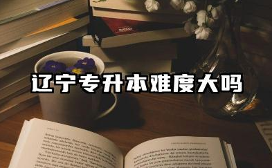 辽宁专升本难度大吗 辽宁专升本可以考几次