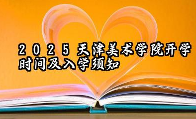 2025天津美术学院开学时间及入学须知 2025天津美术学院新生入学须知