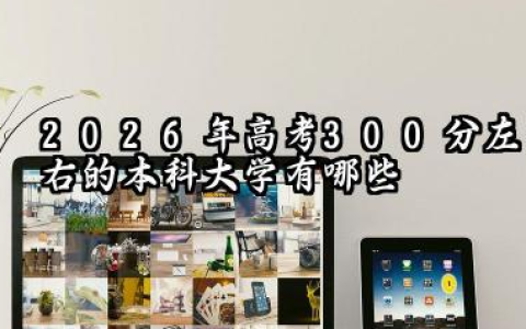 2026年高考300分左右的本科大学有哪些 高考300分左右择校的策略