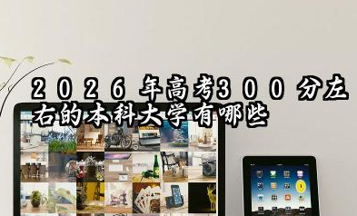 2026年高考300分左右的本科大学有哪些 高考300分左右择校的策略