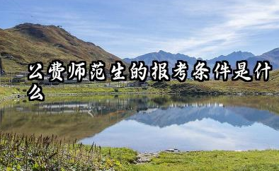 2026公费师范生的报考条件是什么 2026公费师范生最新政策及分配去向