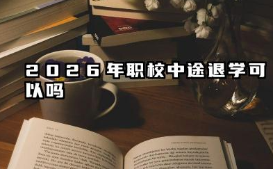 职校读到一半不想读了怎么办 2026年职校中途退学可以吗