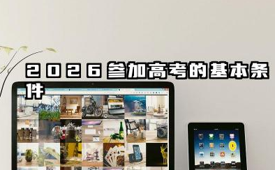2026参加高考需要什么条件 2026高考报名的具体流程