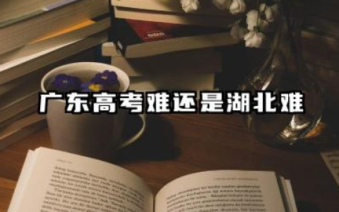 广东高考难还是湖北难 2026两省高考难度对比