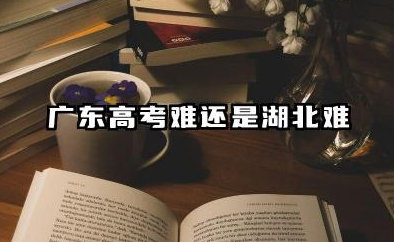 广东高考难还是湖北难 2026两省高考难度对比