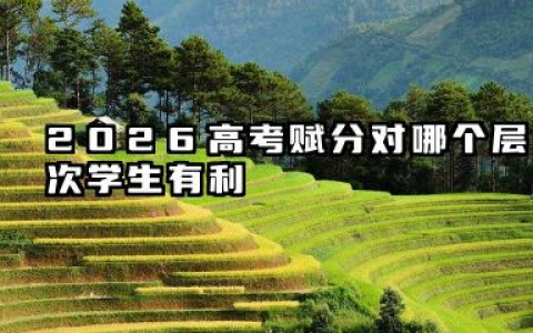 2026高考赋分对哪个层次学生有利 高考赋分制的优缺点有哪些