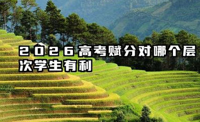 2026高考赋分对哪个层次学生有利 高考赋分制的优缺点有哪些