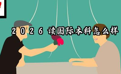 2026读国际本科怎么样 国际本科出来好找工作吗