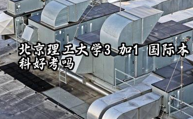 2026北京理工大学3加1国际本科好考吗 北京理工大学3加1国际本科有什么要求