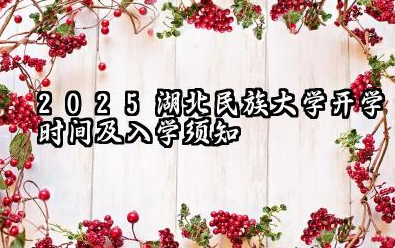2025湖北民族大学开学时间及入学须知 2025湖北民族大学新生可以转专业吗