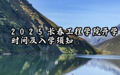 2025长春工程学院开学时间及入学须知 2025长春工程学院新生可以转专业吗