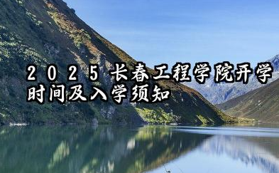 2025长春工程学院开学时间及入学须知 2025长春工程学院新生可以转专业吗