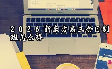 2026新东方高三全日制班怎么样 2026新东方高三全日制班靠谱吗