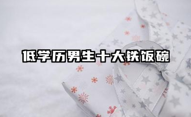 低学历男生十大铁饭碗 这些工作门槛低好上手