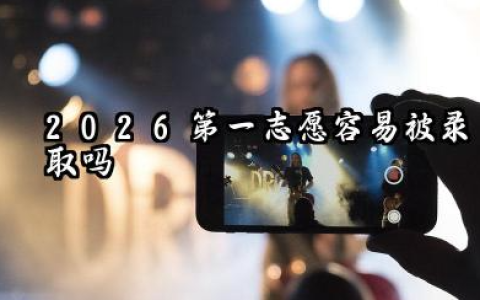 第一志愿很容易被录取吗 2026志愿填报的顺序志愿录取规则