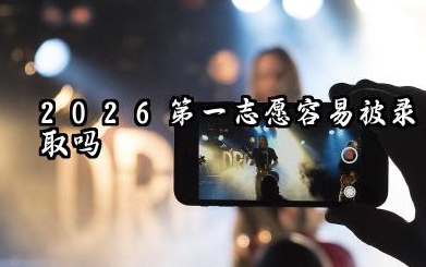 第一志愿很容易被录取吗 2026志愿填报的顺序志愿录取规则