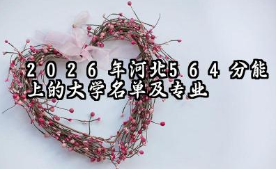 2026年河北564分能上什么大学和专业? 可以报考院校名单及最低投档线
