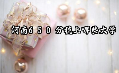 2026河南650分稳上哪些大学 可以报考的院校名单