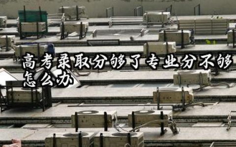 2026高考录取分够了专业分不够怎么办 录取分够了专业分不够的其他措施