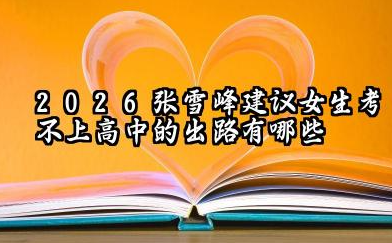 2026张雪峰建议女生考不上高中的出路有哪些