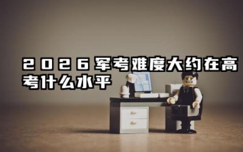 2026军考难度大约在高考什么水平 军考各科目难度具体分析