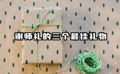 谢师礼的三个最佳礼物 送老师什么礼物比较合适